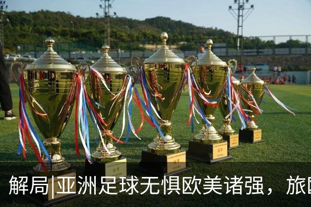 解局|亚洲足球无惧欧美诸强，旅欧归化铁桶阵，各有各的崛起路